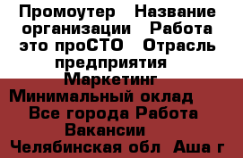 Промоутер › Название организации ­ Работа-это проСТО › Отрасль предприятия ­ Маркетинг › Минимальный оклад ­ 1 - Все города Работа » Вакансии   . Челябинская обл.,Аша г.